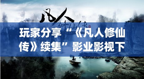 玩家分享“《凡人修仙传》续集”影业影视下载”(最新电影教程)