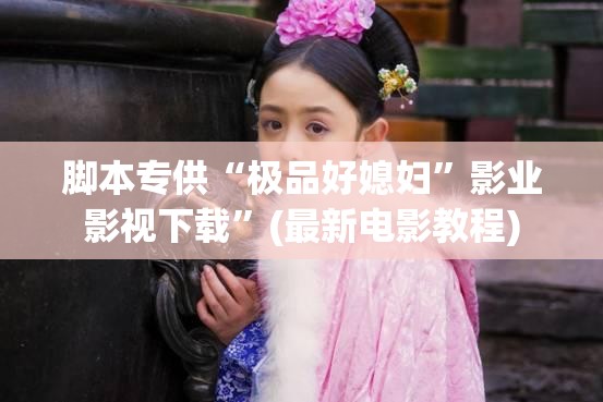 脚本专供“极品好媳妇”影业影视下载”(最新电影教程)