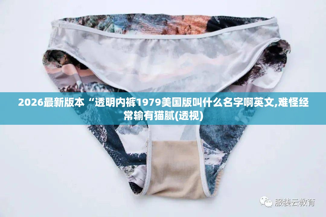 2026最新版本“透明内裤1979美国版叫什么名字啊英文,难怪经常输有猫腻(透视)