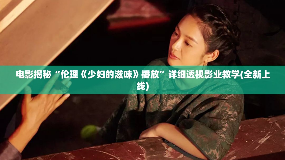 电影揭秘“伦理《少妇的滋味》播放”详细透视影业教学(全新上线)