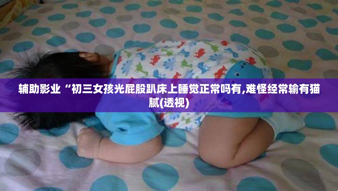 辅助影业“初三女孩光屁股趴床上睡觉正常吗有,难怪经常输有猫腻(透视)