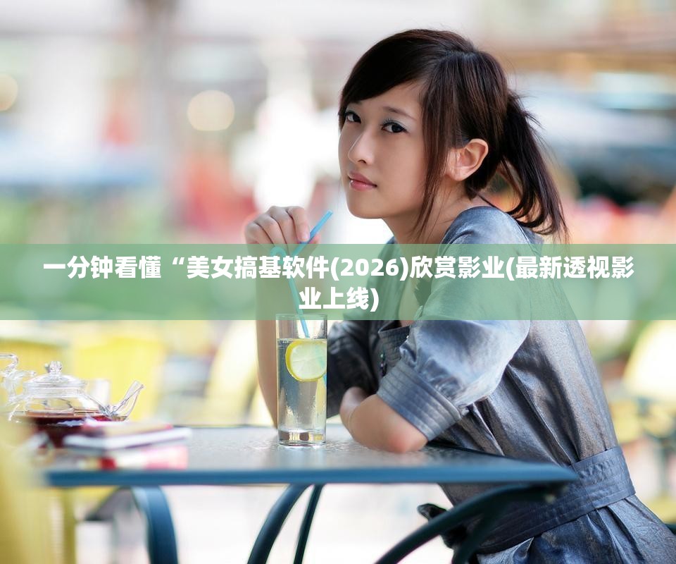 一分钟看懂“美女搞基软件(2026)欣赏影业(最新透视影业上线)