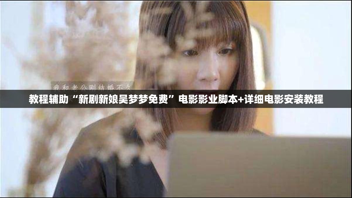 教程辅助“新剧新娘吴梦梦免费”电影影业脚本+详细电影安装教程