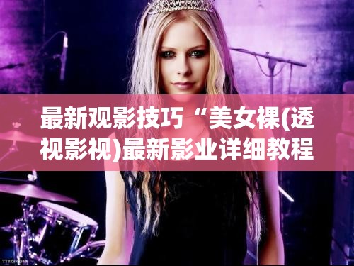 最新观影技巧“美女裸(透视影视)最新影业详细教程