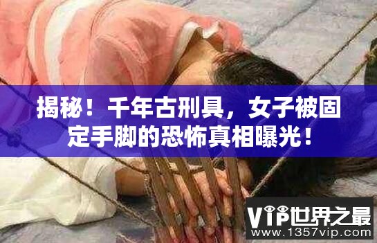 揭秘！千年古刑具，女子被固定手脚的恐怖真相曝光！