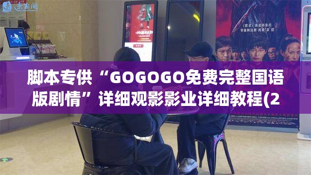 脚本专供“GOGOGO免费完整国语版剧情”详细观影影业详细教程(2026全新上线)官方教程