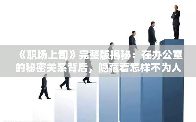 《职场上司》完整版揭秘：在办公室的秘密关系背后，隐藏着怎样不为人知的真相？