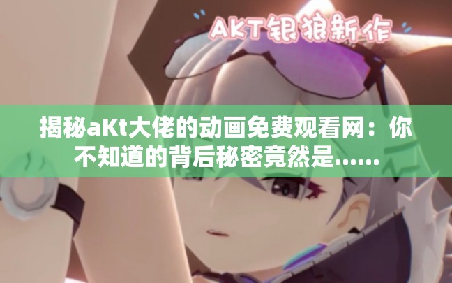 揭秘aKt大佬的动画免费观看网：你不知道的背后秘密竟然是......