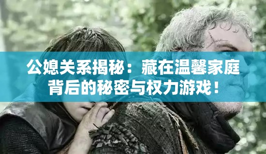 公媳关系揭秘：藏在温馨家庭背后的秘密与权力游戏！
