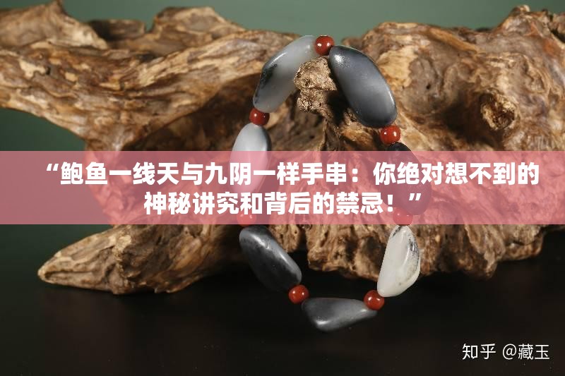 “鲍鱼一线天与九阴一样手串：你绝对想不到的神秘讲究和背后的禁忌！”