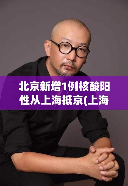 北京新增1例核酸阳性从上海抵京(上海到北京新冠)