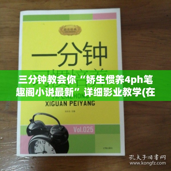 三分钟教会你“娇生惯养4ph笔趣阁小说最新”详细影业教学(在线2026全新上线)