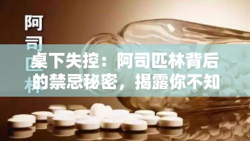 桌下失控：阿司匹林背后的禁忌秘密，揭露你不知道的真相！