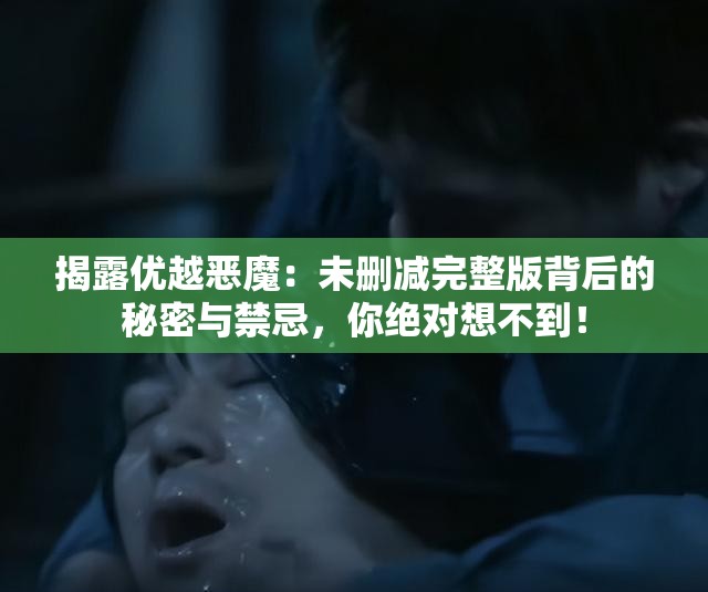 揭露优越恶魔：未删减完整版背后的秘密与禁忌，你绝对想不到！