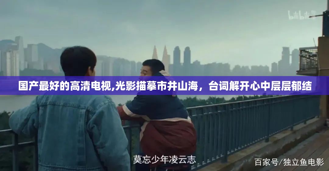 国产最好的高清电视,光影描摹市井山海，台词解开心中层层郁结