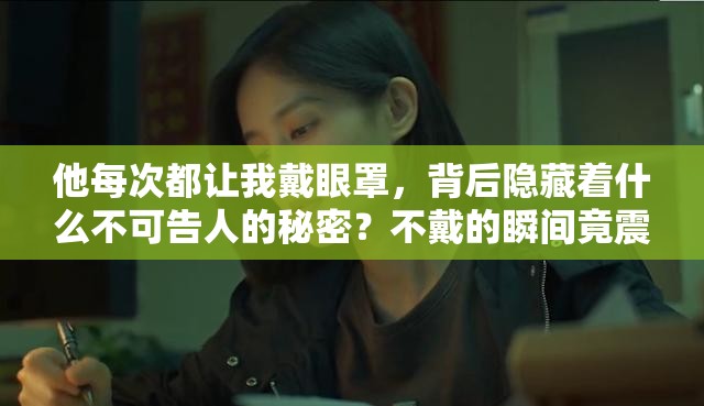 他每次都让我戴眼罩，背后隐藏着什么不可告人的秘密？不戴的瞬间竟震惊全场！