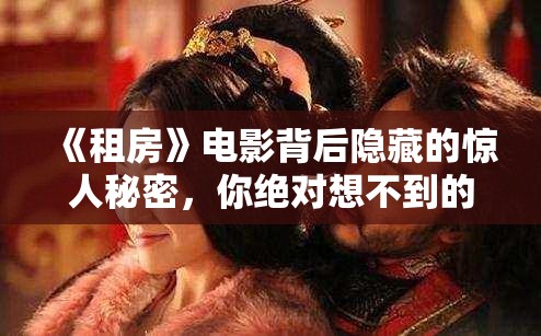 《租房》电影背后隐藏的惊人秘密，你绝对想不到的真相！