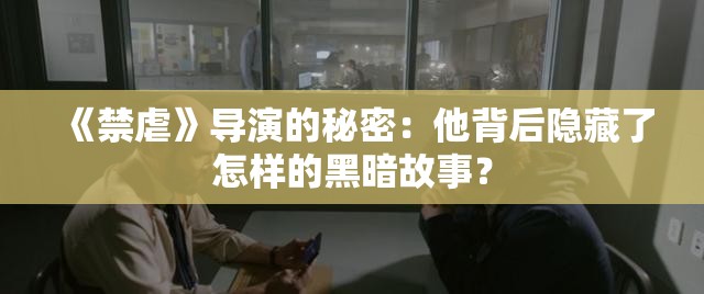 《禁虐》导演的秘密：他背后隐藏了怎样的黑暗故事？