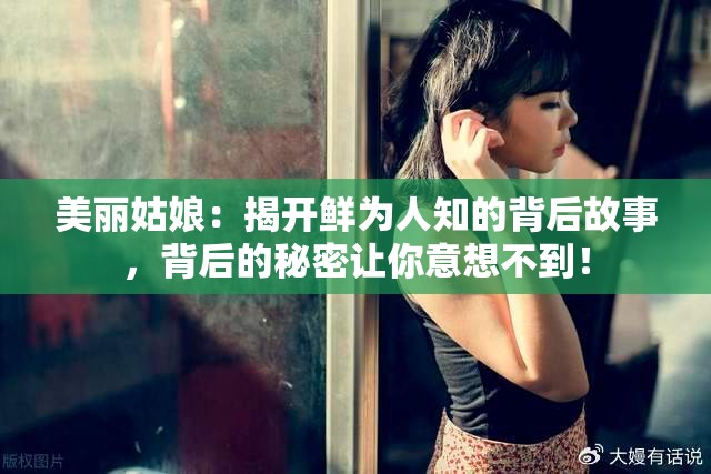 美丽姑娘:揭开鲜为人知的背后故事,背后的秘密让你意想不到! 美丽姑娘:揭开鲜为人知的背后故事,背后的秘密让你意想不到!