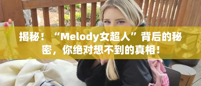 揭秘！“Melody女超人”背后的秘密，你绝对想不到的真相！